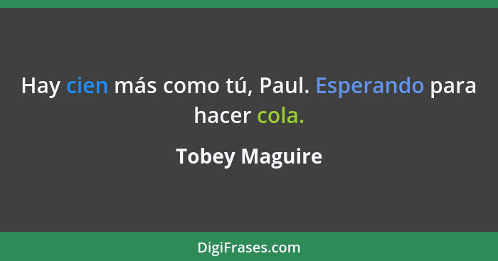 Hay cien más como tú, Paul. Esperando para hacer cola.... - Tobey Maguire