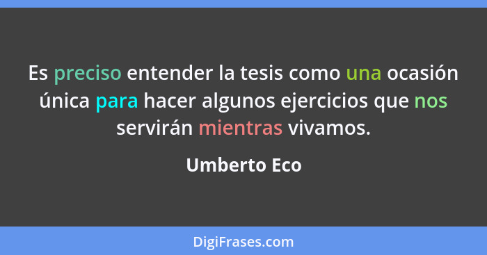 Es preciso entender la tesis como una ocasión única para hacer algunos ejercicios que nos servirán mientras vivamos.... - Umberto Eco