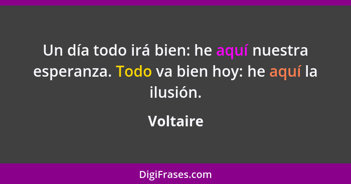 Un día todo irá bien: he aquí nuestra esperanza. Todo va bien hoy: he aquí la ilusión.... - Voltaire