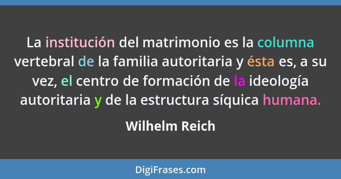 La institución del matrimonio es la columna vertebral de la familia autoritaria y ésta es, a su vez, el centro de formación de la ideo... - Wilhelm Reich