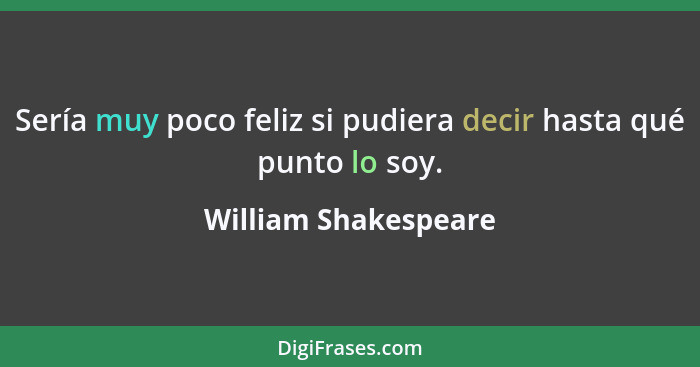 Sería muy poco feliz si pudiera decir hasta qué punto lo soy.... - William Shakespeare