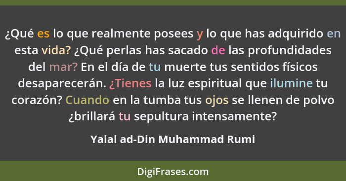 ¿Qué es lo que realmente posees y lo que has adquirido en esta vida? ¿Qué perlas has sacado de las profundidades del mar?... - Yalal ad-Din Muhammad Rumi