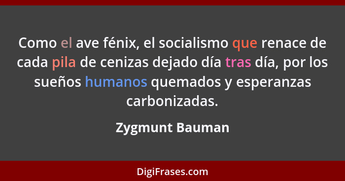 Como el ave fénix, el socialismo que renace de cada pila de cenizas dejado día tras día, por los sueños humanos quemados y esperanzas... - Zygmunt Bauman