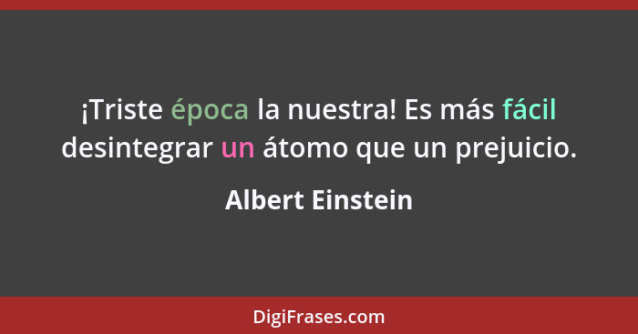 ¡Triste época la nuestra! Es más fácil desintegrar un átomo que un prejuicio.... - Albert Einstein