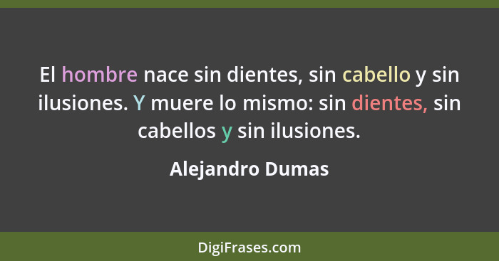 El hombre nace sin dientes, sin cabello y sin ilusiones. Y muere lo mismo: sin dientes, sin cabellos y sin ilusiones.... - Alejandro Dumas