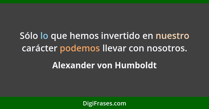 Sólo lo que hemos invertido en nuestro carácter podemos llevar con nosotros.... - Alexander von Humboldt
