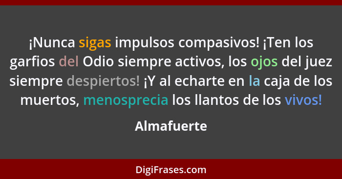 ¡Nunca sigas impulsos compasivos! ¡Ten los garfios del Odio siempre activos, los ojos del juez siempre despiertos! ¡Y al echarte en la ca... - Almafuerte