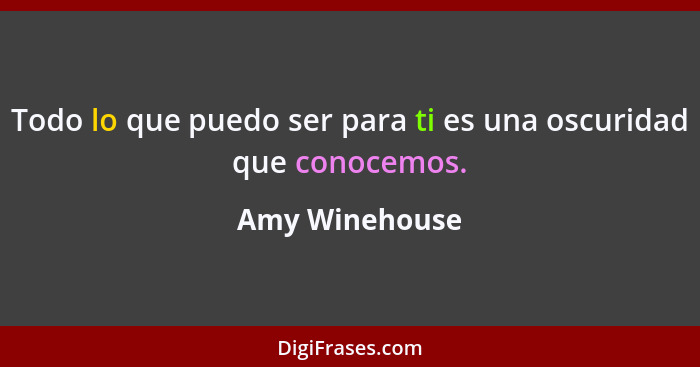 Todo lo que puedo ser para ti es una oscuridad que conocemos.... - Amy Winehouse