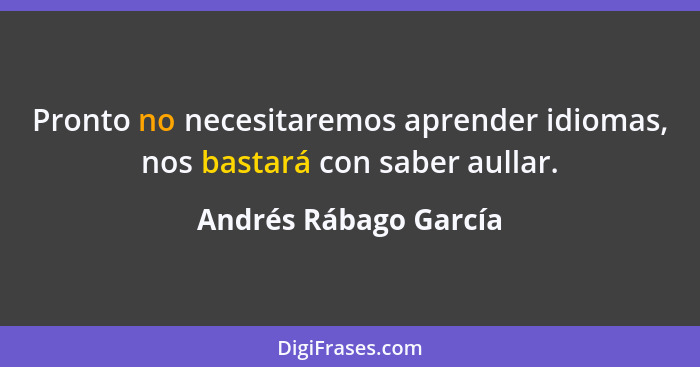 Pronto no necesitaremos aprender idiomas, nos bastará con saber aullar.... - Andrés Rábago García