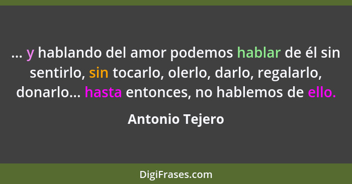 ... y hablando del amor podemos hablar de él sin sentirlo, sin tocarlo, olerlo, darlo, regalarlo, donarlo... hasta entonces, no hable... - Antonio Tejero