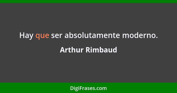 Hay que ser absolutamente moderno.... - Arthur Rimbaud