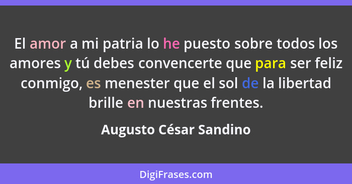 El amor a mi patria lo he puesto sobre todos los amores y tú debes convencerte que para ser feliz conmigo, es menester que el... - Augusto César Sandino