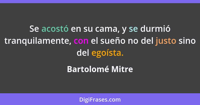 Se acostó en su cama, y se durmió tranquilamente, con el sueño no del justo sino del egoísta.... - Bartolomé Mitre