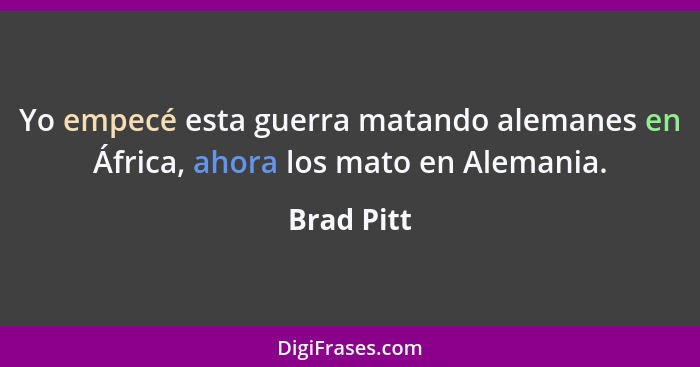 Yo empecé esta guerra matando alemanes en África, ahora los mato en Alemania.... - Brad Pitt