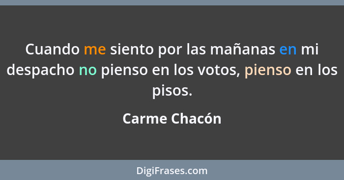 Cuando me siento por las mañanas en mi despacho no pienso en los votos, pienso en los pisos.... - Carme Chacón
