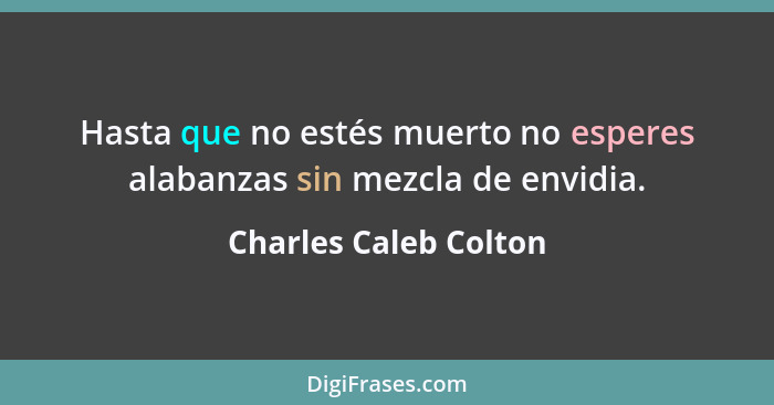 Hasta que no estés muerto no esperes alabanzas sin mezcla de envidia.... - Charles Caleb Colton