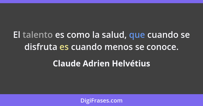 El talento es como la salud, que cuando se disfruta es cuando menos se conoce.... - Claude Adrien Helvétius