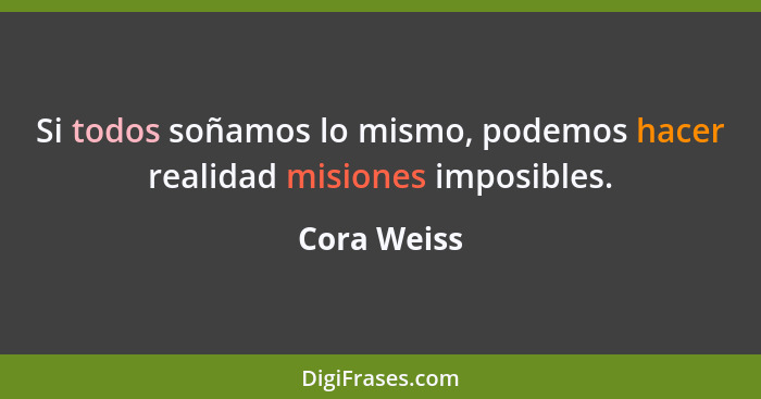 Si todos soñamos lo mismo, podemos hacer realidad misiones imposibles.... - Cora Weiss