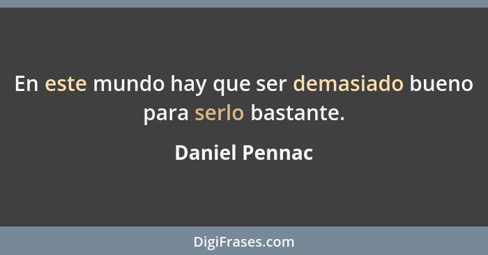 En este mundo hay que ser demasiado bueno para serlo bastante.... - Daniel Pennac