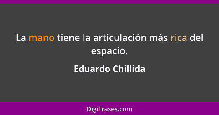 La mano tiene la articulación más rica del espacio.... - Eduardo Chillida