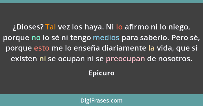 ¿Dioses? Tal vez los haya. Ni lo afirmo ni lo niego, porque no lo sé ni tengo medios para saberlo. Pero sé, porque esto me lo enseña diariam... - Epicuro