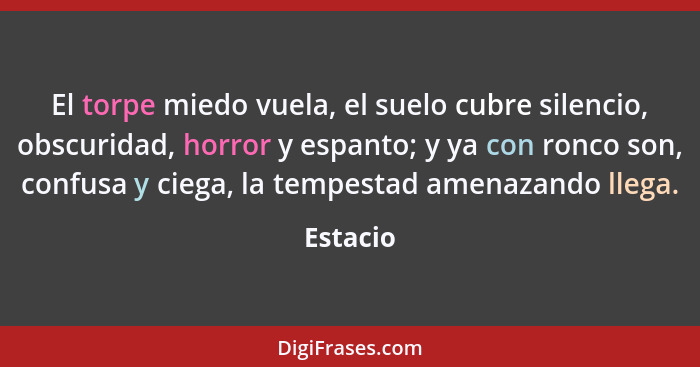 El torpe miedo vuela, el suelo cubre silencio, obscuridad, horror y espanto; y ya con ronco son, confusa y ciega, la tempestad amenazando ll... - Estacio