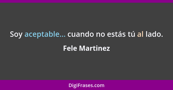 Soy aceptable... cuando no estás tú al lado.... - Fele Martinez