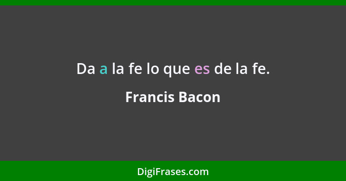 Da a la fe lo que es de la fe.... - Francis Bacon