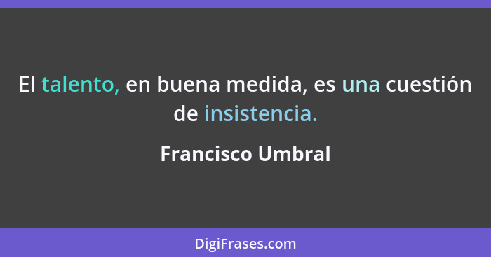 El talento, en buena medida, es una cuestión de insistencia.... - Francisco Umbral