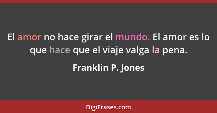 El amor no hace girar el mundo. El amor es lo que hace que el viaje valga la pena.... - Franklin P. Jones