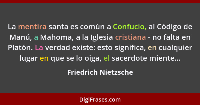 La mentira santa es común a Confucio, al Código de Manú, a Mahoma, a la Iglesia cristiana - no falta en Platón. La verdad existe... - Friedrich Nietzsche