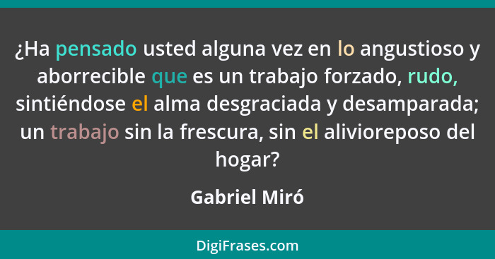 ¿Ha pensado usted alguna vez en lo angustioso y aborrecible que es un trabajo forzado, rudo, sintiéndose el alma desgraciada y desampar... - Gabriel Miró