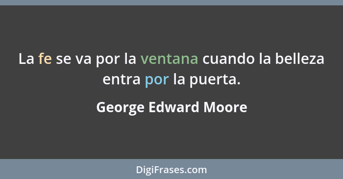 La fe se va por la ventana cuando la belleza entra por la puerta.... - George Edward Moore