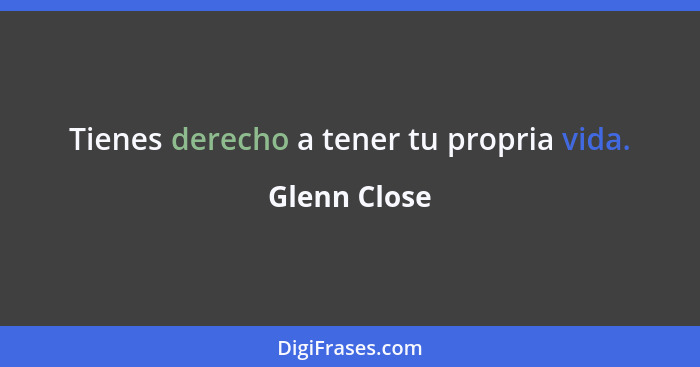 Tienes derecho a tener tu propria vida.... - Glenn Close