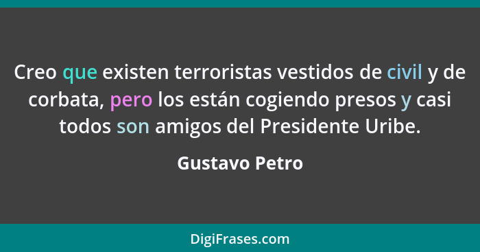 Creo que existen terroristas vestidos de civil y de corbata, pero los están cogiendo presos y casi todos son amigos del Presidente Uri... - Gustavo Petro