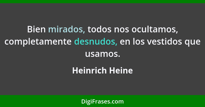 Bien mirados, todos nos ocultamos, completamente desnudos, en los vestidos que usamos.... - Heinrich Heine