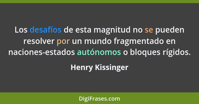 Los desafíos de esta magnitud no se pueden resolver por un mundo fragmentado en naciones-estados autónomos o bloques rígidos.... - Henry Kissinger