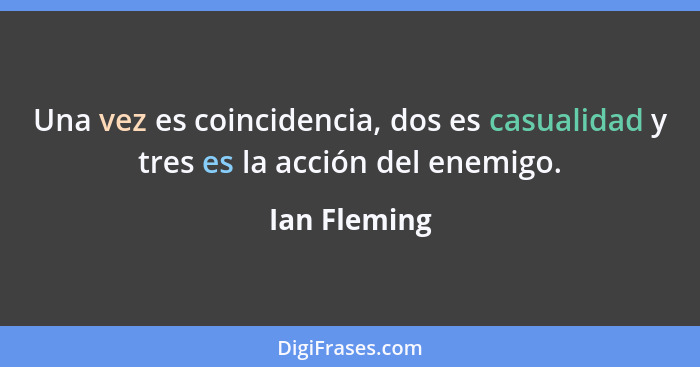 Una vez es coincidencia, dos es casualidad y tres es la acción del enemigo.... - Ian Fleming