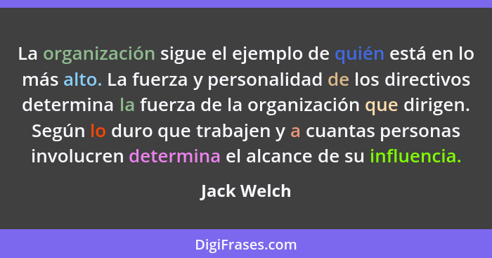 La organización sigue el ejemplo de quién está en lo más alto. La fuerza y personalidad de los directivos determina la fuerza de la organ... - Jack Welch