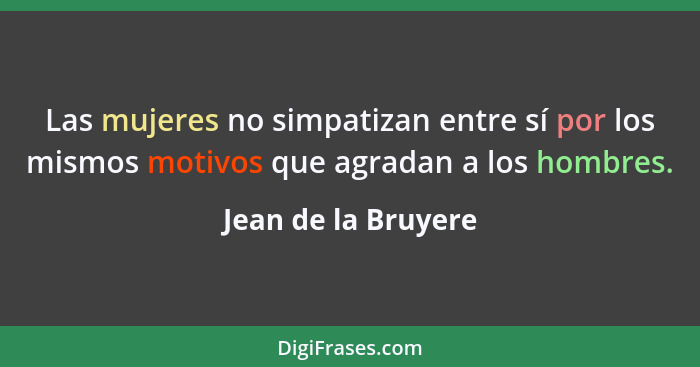 Las mujeres no simpatizan entre sí por los mismos motivos que agradan a los hombres.... - Jean de la Bruyere