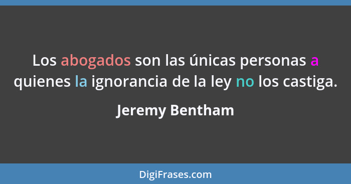 Los abogados son las únicas personas a quienes la ignorancia de la ley no los castiga.... - Jeremy Bentham