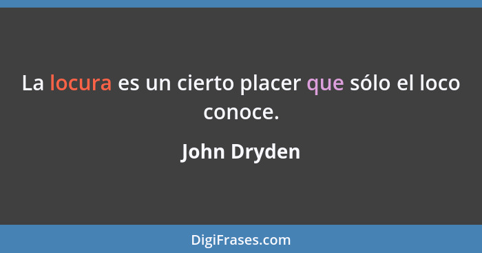 La locura es un cierto placer que sólo el loco conoce.... - John Dryden