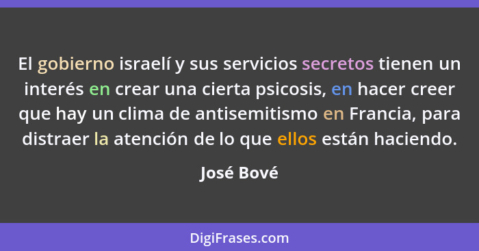 El gobierno israelí y sus servicios secretos tienen un interés en crear una cierta psicosis, en hacer creer que hay un clima de antisemiti... - José Bové