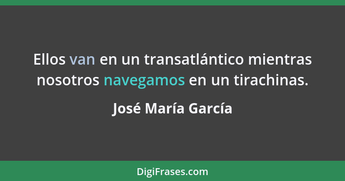 Ellos van en un transatlántico mientras nosotros navegamos en un tirachinas.... - José María García