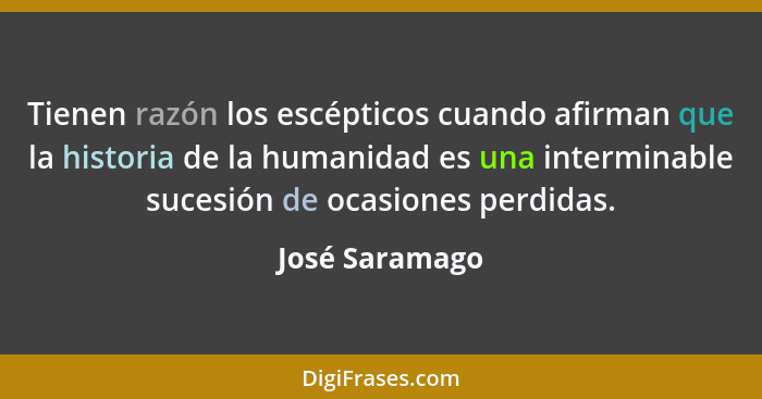 Tienen razón los escépticos cuando afirman que la historia de la humanidad es una interminable sucesión de ocasiones perdidas.... - José Saramago