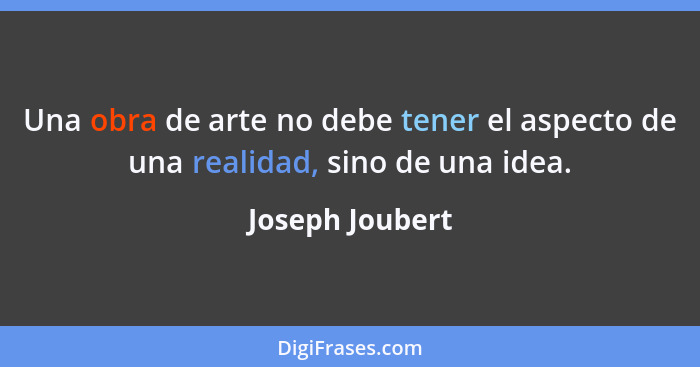 Una obra de arte no debe tener el aspecto de una realidad, sino de una idea.... - Joseph Joubert