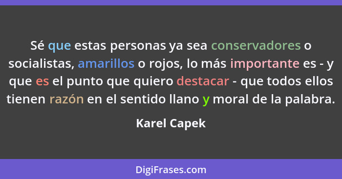 Sé que estas personas ya sea conservadores o socialistas, amarillos o rojos, lo más importante es - y que es el punto que quiero destaca... - Karel Capek