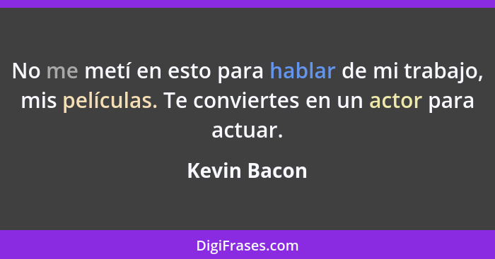 No me metí en esto para hablar de mi trabajo, mis películas. Te conviertes en un actor para actuar.... - Kevin Bacon