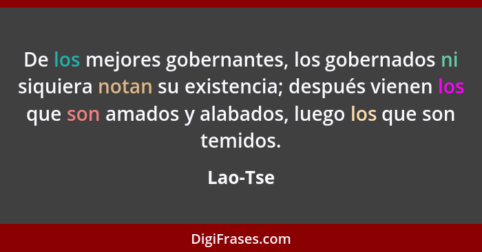 De los mejores gobernantes, los gobernados ni siquiera notan su existencia; después vienen los que son amados y alabados, luego los que son... - Lao-Tse