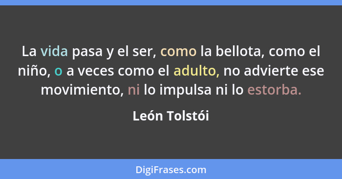 La vida pasa y el ser, como la bellota, como el niño, o a veces como el adulto, no advierte ese movimiento, ni lo impulsa ni lo estorba... - León Tolstói